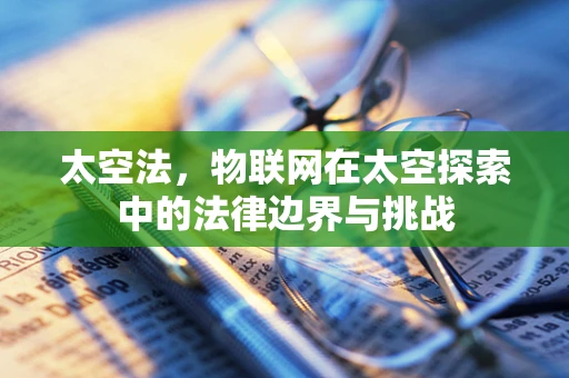 太空法，物联网在太空探索中的法律边界与挑战