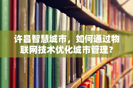 许昌智慧城市，如何通过物联网技术优化城市管理？
