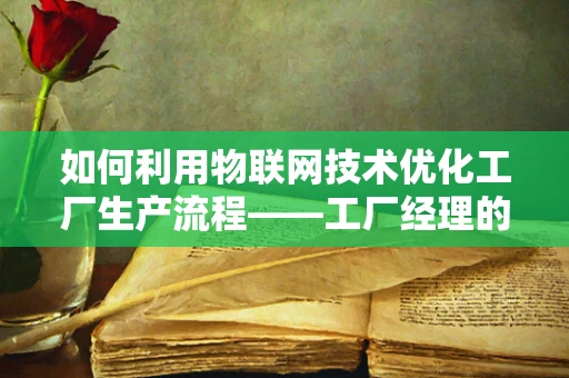 如何利用物联网技术优化工厂生产流程——工厂经理的挑战与机遇？