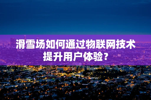 滑雪场如何通过物联网技术提升用户体验？