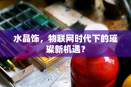水晶饰，物联网时代下的璀璨新机遇？