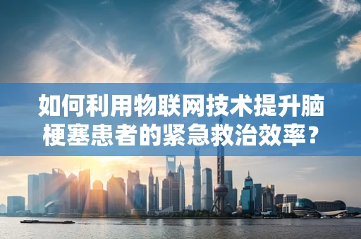 如何利用物联网技术提升脑梗塞患者的紧急救治效率？