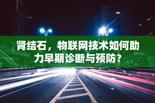 肾结石，物联网技术如何助力早期诊断与预防？