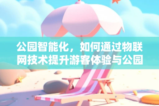 公园智能化，如何通过物联网技术提升游客体验与公园管理效率？