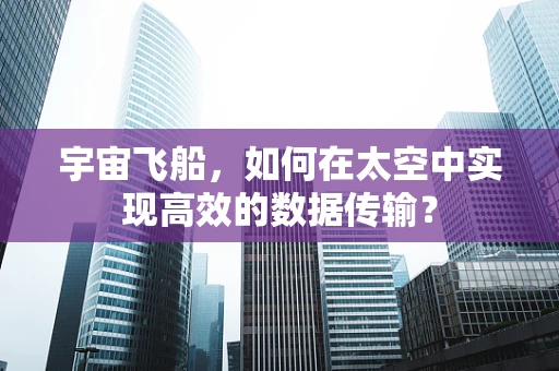 宇宙飞船，如何在太空中实现高效的数据传输？
