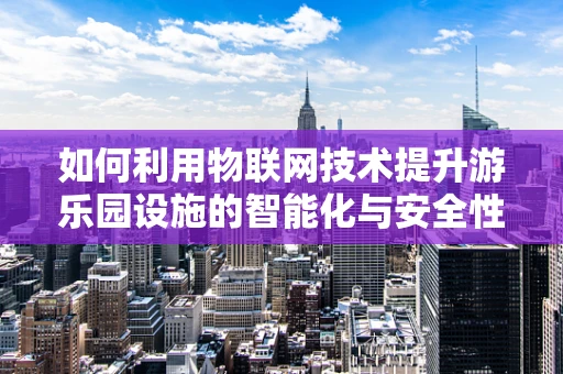 如何利用物联网技术提升游乐园设施的智能化与安全性？