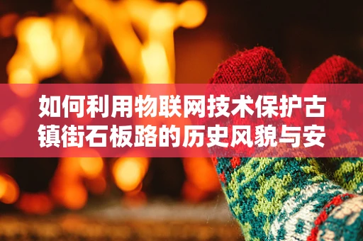 如何利用物联网技术保护古镇街石板路的历史风貌与安全？