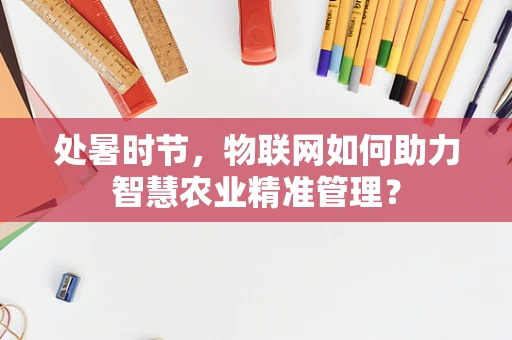 处暑时节，物联网如何助力智慧农业精准管理？