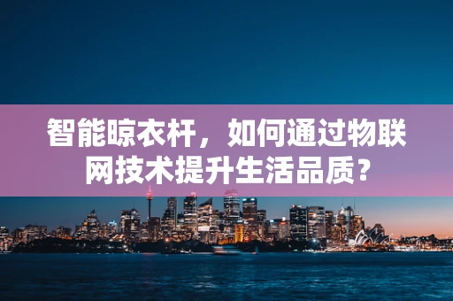 智能晾衣杆，如何通过物联网技术提升生活品质？