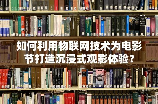 如何利用物联网技术为电影节打造沉浸式观影体验？