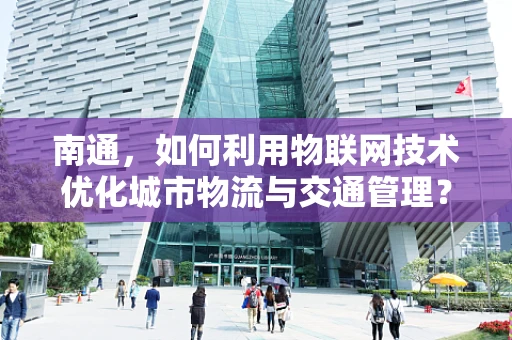 南通，如何利用物联网技术优化城市物流与交通管理？
