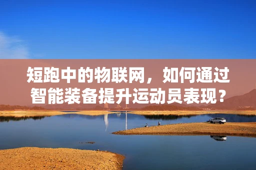 短跑中的物联网，如何通过智能装备提升运动员表现？