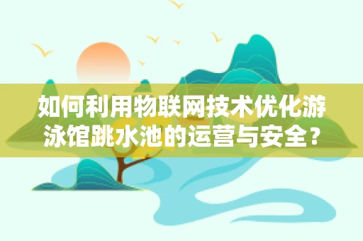 如何利用物联网技术优化游泳馆跳水池的运营与安全？