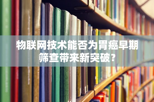 物联网技术能否为胃癌早期筛查带来新突破？