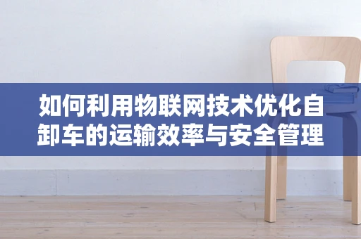 如何利用物联网技术优化自卸车的运输效率与安全管理？