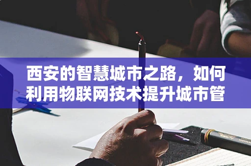西安的智慧城市之路，如何利用物联网技术提升城市管理效率？