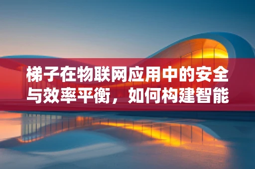 梯子在物联网应用中的安全与效率平衡，如何构建智能监控系统？