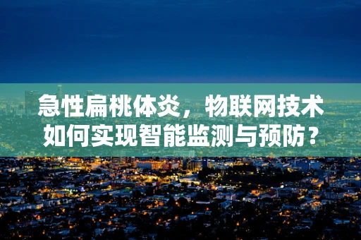 急性扁桃体炎，物联网技术如何实现智能监测与预防？