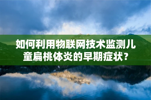 如何利用物联网技术监测儿童扁桃体炎的早期症状？