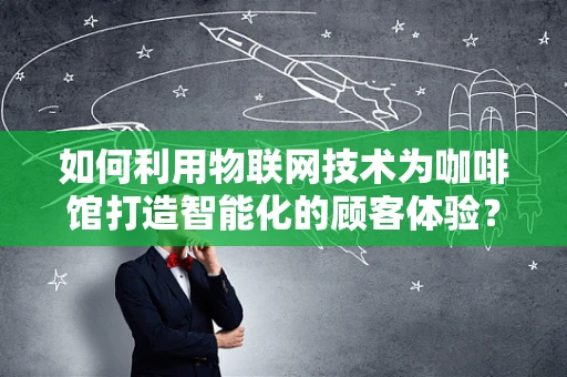 如何利用物联网技术为咖啡馆打造智能化的顾客体验？