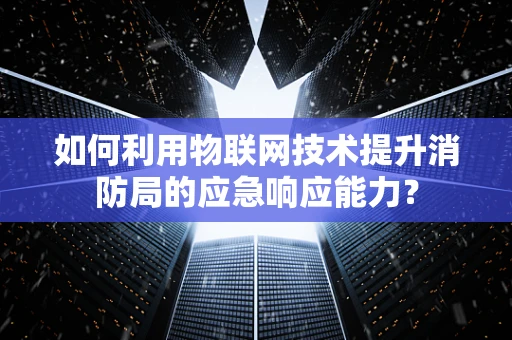 如何利用物联网技术提升消防局的应急响应能力？