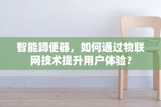 智能蹲便器，如何通过物联网技术提升用户体验？