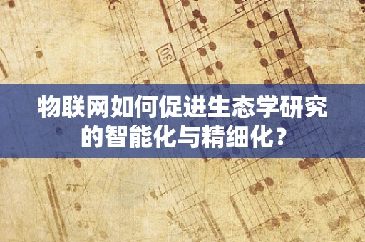 物联网如何促进生态学研究的智能化与精细化？