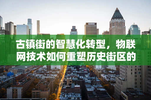 古镇街的智慧化转型，物联网技术如何重塑历史街区的未来？