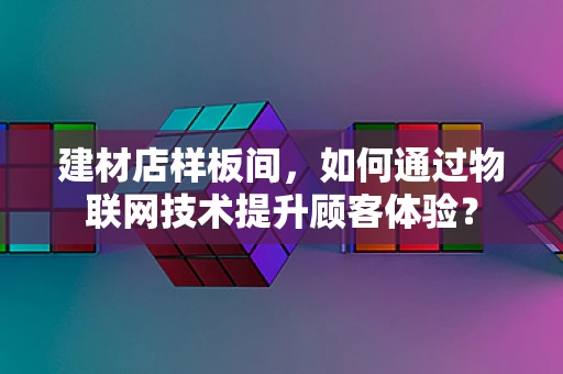 建材店样板间，如何通过物联网技术提升顾客体验？