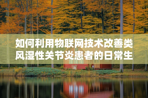 如何利用物联网技术改善类风湿性关节炎患者的日常生活？