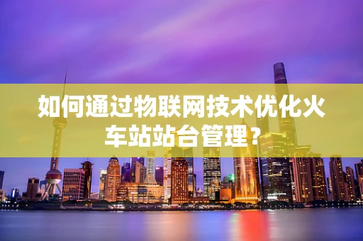 如何通过物联网技术优化火车站站台管理？