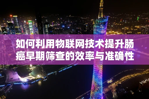 如何利用物联网技术提升肠癌早期筛查的效率与准确性？