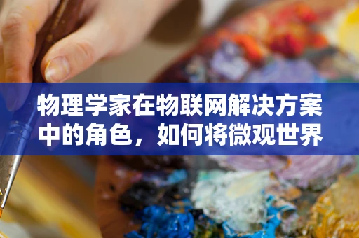 物理学家在物联网解决方案中的角色，如何将微观世界的知识应用于宏观的智能互联？