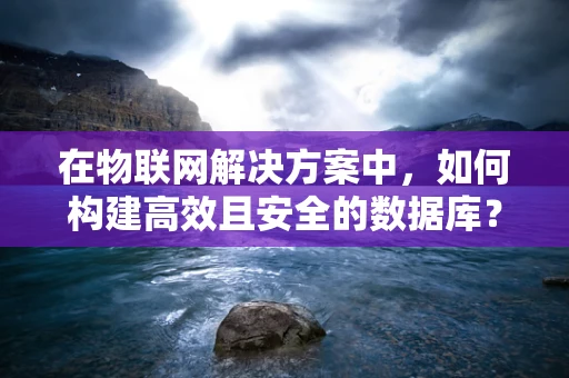 在物联网解决方案中，如何构建高效且安全的数据库？