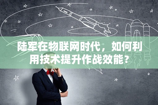 陆军在物联网时代，如何利用技术提升作战效能？