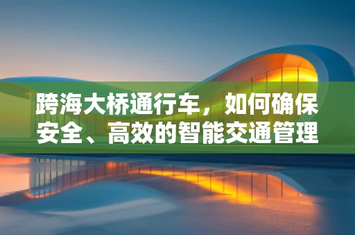 跨海大桥通行车，如何确保安全、高效的智能交通管理？