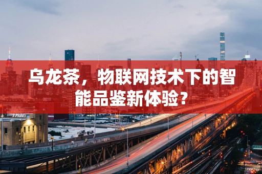 乌龙茶，物联网技术下的智能品鉴新体验？