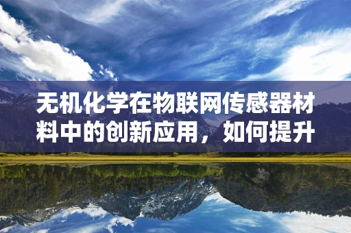 无机化学在物联网传感器材料中的创新应用，如何提升设备性能与耐用性？