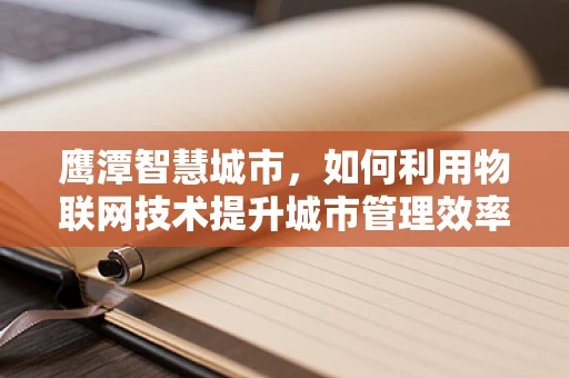 鹰潭智慧城市，如何利用物联网技术提升城市管理效率？