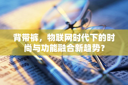 背带裤，物联网时代下的时尚与功能融合新趋势？