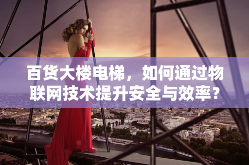 百货大楼电梯，如何通过物联网技术提升安全与效率？