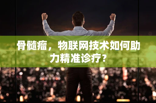 骨髓瘤，物联网技术如何助力精准诊疗？