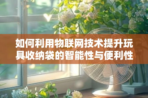 如何利用物联网技术提升玩具收纳袋的智能性与便利性？