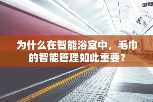 为什么在智能浴室中，毛巾的智能管理如此重要？