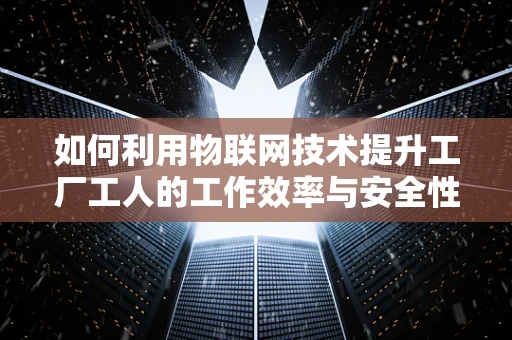 如何利用物联网技术提升工厂工人的工作效率与安全性？