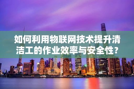 如何利用物联网技术提升清洁工的作业效率与安全性？
