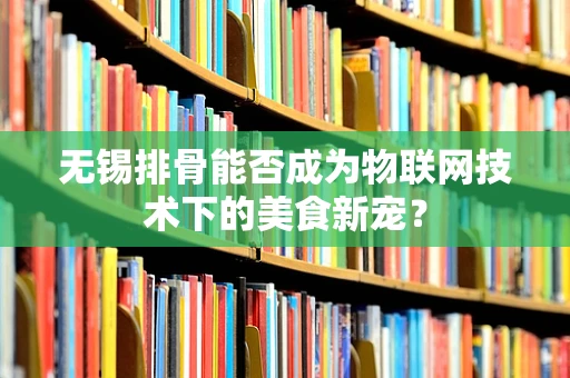 无锡排骨能否成为物联网技术下的美食新宠？