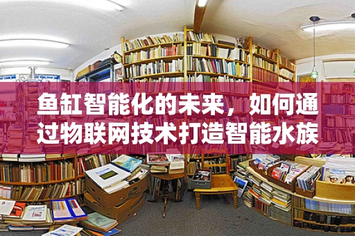 鱼缸智能化的未来，如何通过物联网技术打造智能水族环境？