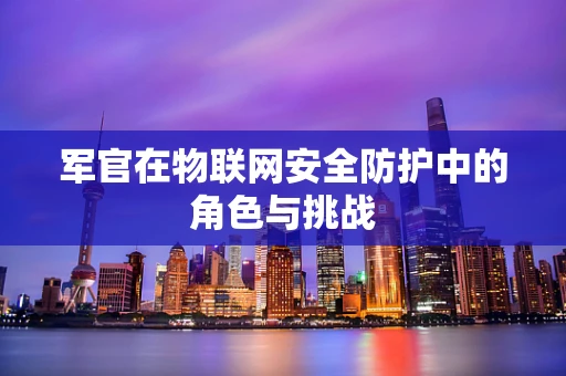 军官在物联网安全防护中的角色与挑战