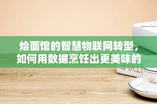 烩面馆的智慧物联网转型，如何用数据烹饪出更美味的未来？